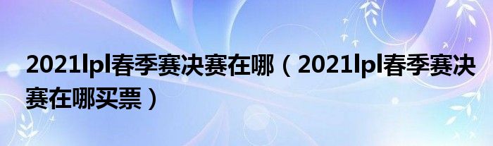 2021lpl春季赛决赛在哪（2021lpl春季赛决赛在哪买票）