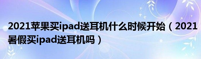 2021苹果买ipad送耳机什么时候开始（2021暑假买ipad送耳机吗）