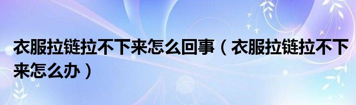 衣服拉链拉不下来怎么回事（衣服拉链拉不下来怎么办）