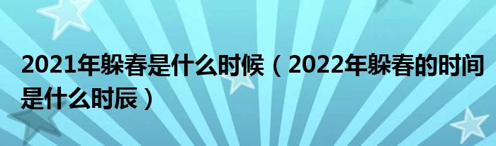 2021年躲春是什么时候（2022年躲春的时间是什么时辰）