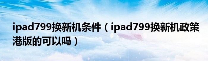 ipad799换新机条件（ipad799换新机政策港版的可以吗）