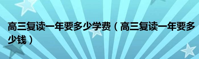 高三复读一年要多少学费（高三复读一年要多少钱）