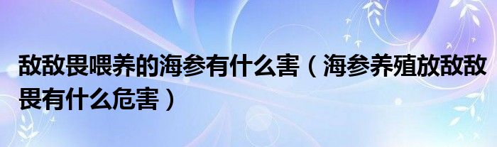 敌敌畏喂养的海参有什么害（海参养殖放敌敌畏有什么危害）