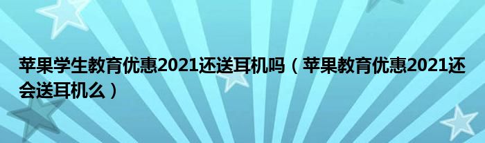 苹果学生教育优惠2021还送耳机吗（苹果教育优惠2021还会送耳机么）