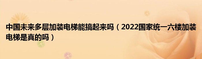 中国未来多层加装电梯能搞起来吗（2022国家统一六楼加装电梯是真的吗）