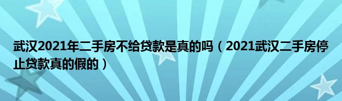 武汉2021年二手房不给贷款是真的吗（2021武汉二手房停止贷款真的假的）