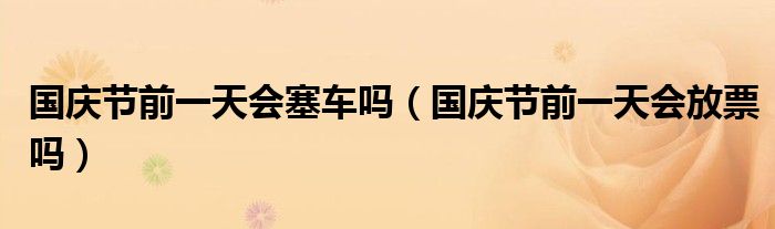 国庆节前一天会塞车吗（国庆节前一天会放票吗）