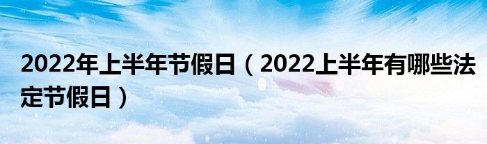 2022年上半年节假日（2022上半年有哪些法定节假日）