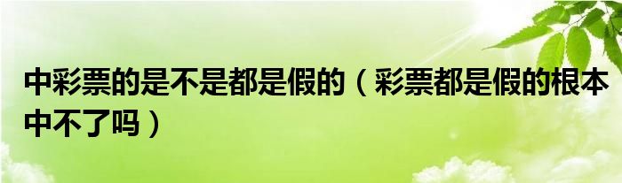 中彩票的是不是都是假的（彩票都是假的根本中不了吗）