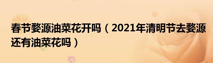 春节婺源油菜花开吗（2021年清明节去婺源还有油菜花吗）