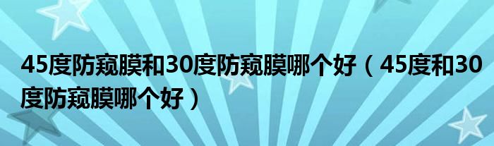 45度防窥膜和30度防窥膜哪个好（45度和30度防窥膜哪个好）