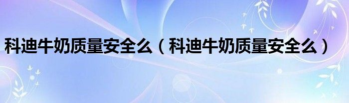 科迪牛奶质量安全么（科迪牛奶质量安全么）