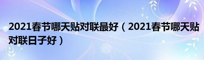 2021春节哪天贴对联最好（2021春节哪天贴对联日子好）