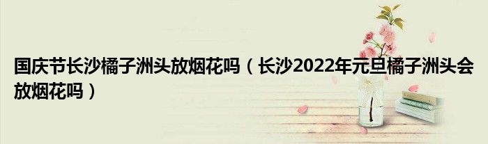 国庆节长沙橘子洲头放烟花吗（长沙2022年元旦橘子洲头会放烟花吗）