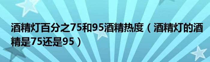 酒精灯百分之75和95酒精热度（酒精灯的酒精是75还是95）