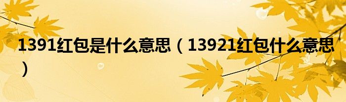 1391红包是什么意思（13921红包什么意思）