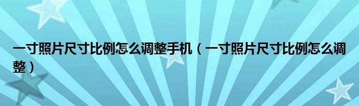 一寸照片尺寸比例怎么调整手机（一寸照片尺寸比例怎么调整）