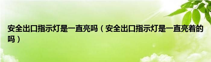 安全出口指示灯是一直亮吗（安全出口指示灯是一直亮着的吗）