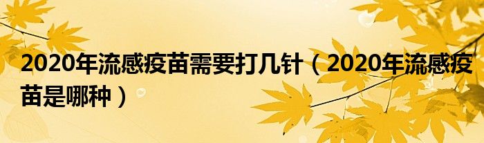 2020年流感疫苗需要打几针（2020年流感疫苗是哪种）