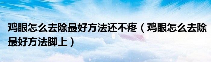 鸡眼怎么去除最好方法还不疼（鸡眼怎么去除最好方法脚上）