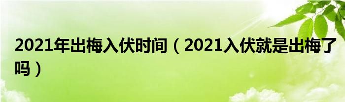 2021年出梅入伏时间（2021入伏就是出梅了吗）