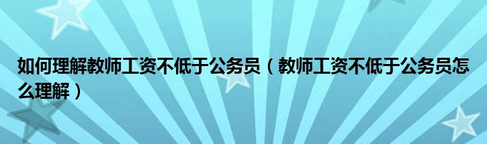 如何理解教师工资不低于公务员（教师工资不低于公务员怎么理解）