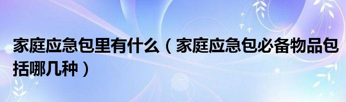 家庭应急包里有什么（家庭应急包必备物品包括哪几种）