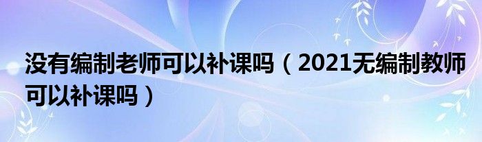 没有编制老师可以补课吗（2021无编制教师可以补课吗）