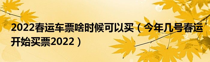 2022春运车票啥时候可以买（今年几号春运开始买票2022）