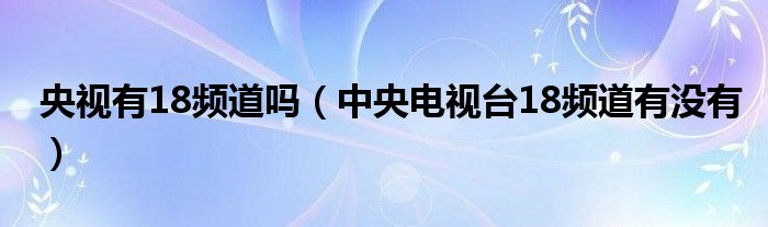 央视有18频道吗（中央电视台18频道有没有）