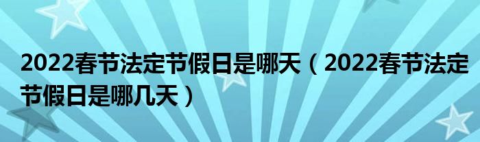 2022春节法定节假日是哪天（2022春节法定节假日是哪几天）