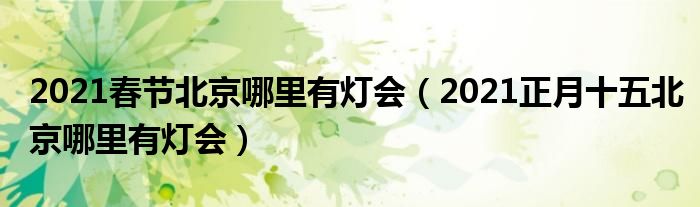 2021春节北京哪里有灯会（2021正月十五北京哪里有灯会）