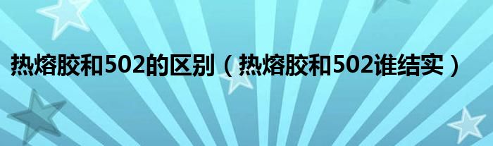 热熔胶和502的区别（热熔胶和502谁结实）