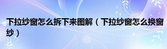 下拉纱窗怎么拆下来图解（下拉纱窗怎么换窗纱）