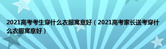 2021高考考生穿什么衣服寓意好（2021高考家长送考穿什么衣服寓意好）