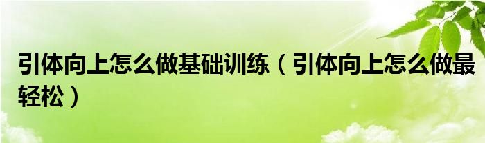 引体向上怎么做基础训练（引体向上怎么做最轻松）