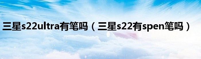 三星s22ultra有笔吗（三星s22有spen笔吗）