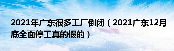 2021年广东很多工厂倒闭（2021广东12月底全面停工真的假的）