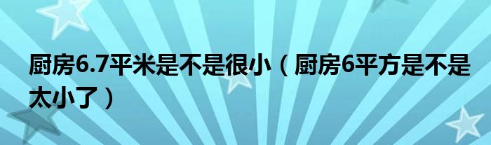 厨房6.7平米是不是很小（厨房6平方是不是太小了）