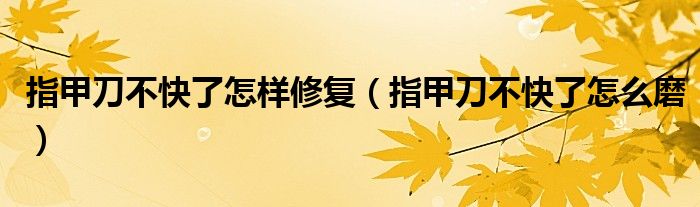 指甲刀不快了怎样修复（指甲刀不快了怎么磨）