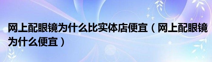 网上配眼镜为什么比实体店便宜（网上配眼镜为什么便宜）