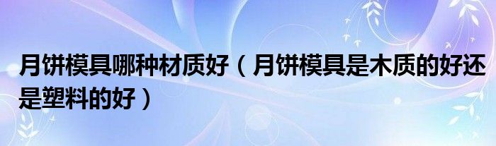 月饼模具哪种材质好（月饼模具是木质的好还是塑料的好）