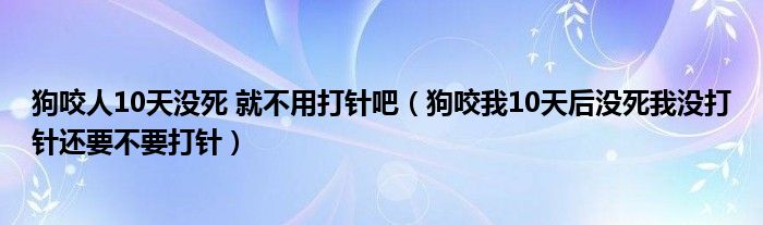 狗咬人10天没死 就不用打针吧（狗咬我10天后没死我没打针还要不要打针）