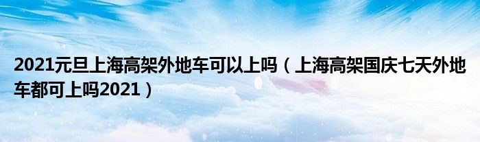 2021元旦上海高架外地车可以上吗（上海高架国庆七天外地车都可上吗2021）