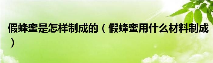 假蜂蜜是怎样制成的（假蜂蜜用什么材料制成）