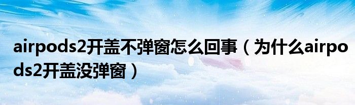 airpods2开盖不弹窗怎么回事（为什么airpods2开盖没弹窗）