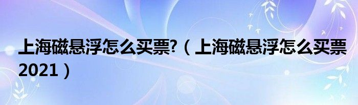 上海磁悬浮怎么买票?（上海磁悬浮怎么买票2021）