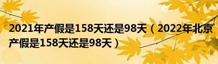 2021年产假是158天还是98天（2022年北京产假是158天还是98天）