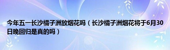 今年五一长沙橘子洲放烟花吗（长沙橘子洲烟花将于6月30日晚回归是真的吗）