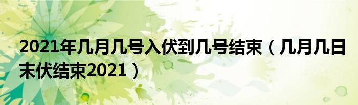 2021年几月几号入伏到几号结束（几月几日末伏结束2021）